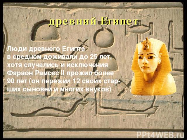 древний Египет Люди древнего Египта в среднем доживали до 25 лет, хотя случались и исключения Фараон Рамсес II прожил более 90 лет (он пережил 12 своих стар- ших сыновей и многих внуков)