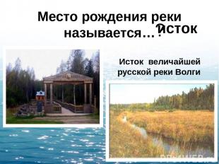 Место рождения реки называется… ? исток Исток величайшей русской реки Волги