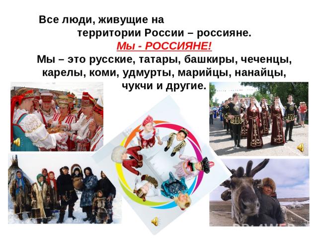 Все люди, живущие на территории России – россияне. Мы - РОССИЯНЕ! Мы – это русские, татары, башкиры, чеченцы, карелы, коми, удмурты, марийцы, нанайцы, чукчи и другие.