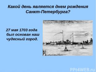 Какой день является днем рождения Санкт-Петербурга? 27 мая 1703 года был основан