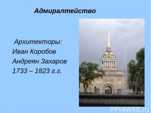 Архитекторы: Иван Коробов Андреян Захаров 1733 – 1823 г.г. Адмиралтейство