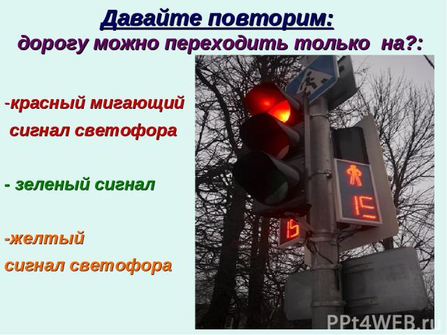 Давайте повторим: дорогу можно переходить только на?: -красный мигающий сигнал светофора - зеленый сигнал -желтый сигнал светофора