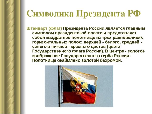 Символика Президента РФ Штандарт (флаг) Президента России является главным символом президентской власти и представляет собой квадратное полотнище из трех равновеликих горизонтальных полос: верхней - белого, средней - синего и нижней - красного цвет…