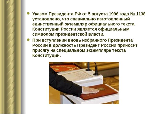 Указом Президента РФ от 5 августа 1996 года № 1138 установлено, что специально изготовленный единственный экземпляр официального текста Конституции России является официальным символом президентской власти. При вступлении вновь избранного Президента…