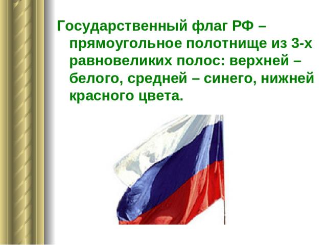 Государственный флаг РФ – прямоугольное полотнище из 3-х равновеликих полос: верхней – белого, средней – синего, нижней красного цвета.
