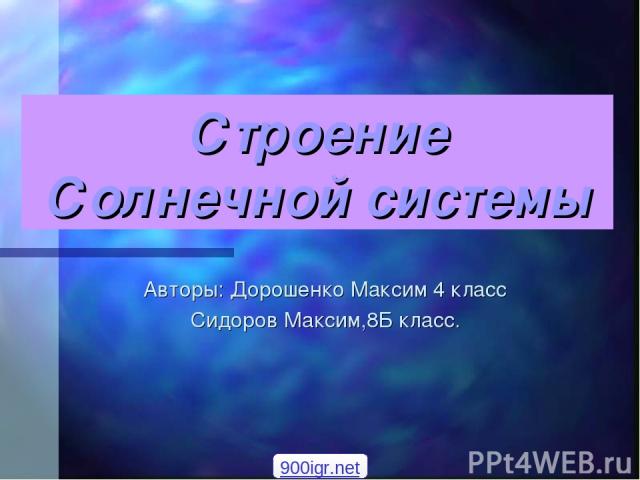 Строение Солнечной системы Авторы: Дорошенко Максим 4 класс Сидоров Максим,8Б класс. 900igr.net