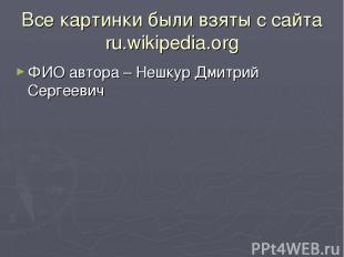 Все картинки были взяты с сайта ru.wikipedia.org ФИО автора – Нешкур Дмитрий Сер