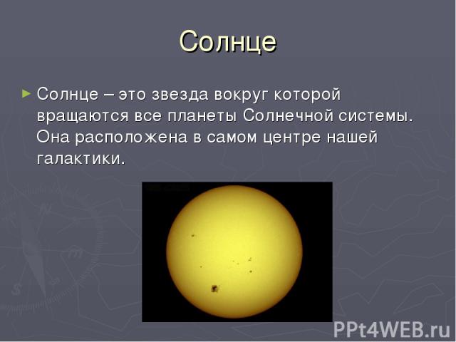 Солнце Солнце – это звезда вокруг которой вращаются все планеты Солнечной системы. Она расположена в самом центре нашей галактики.