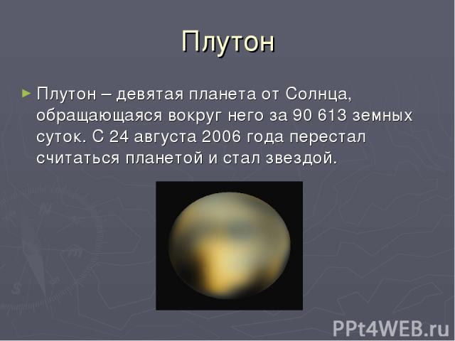 Плутон Плутон – девятая планета от Солнца, обращающаяся вокруг него за 90 613 земных суток. С 24 августа 2006 года перестал считаться планетой и стал звездой.