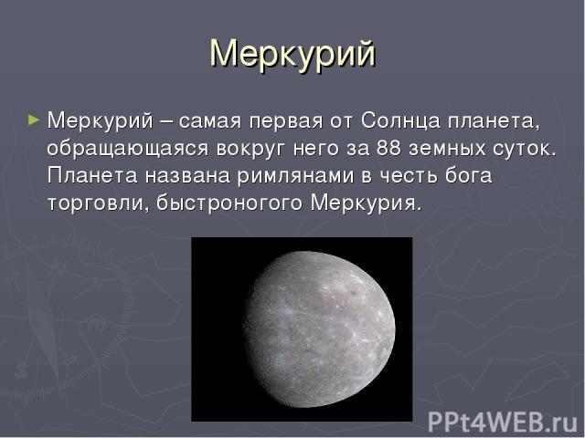 Меркурий Меркурий – самая первая от Солнца планета, обращающаяся вокруг него за 88 земных суток. Планета названа римлянами в честь бога торговли, быстроногого Меркурия.