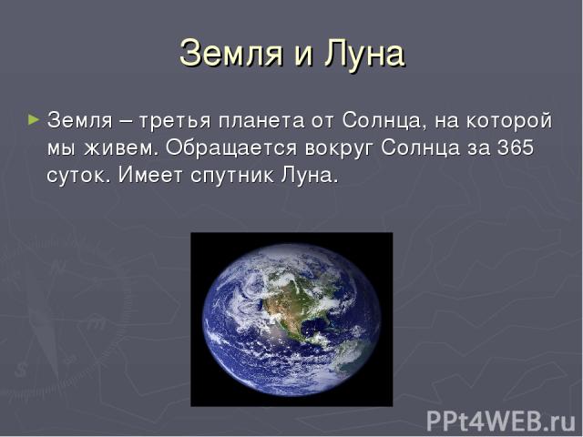Земля и Луна Земля – третья планета от Солнца, на которой мы живем. Обращается вокруг Солнца за 365 суток. Имеет спутник Луна.