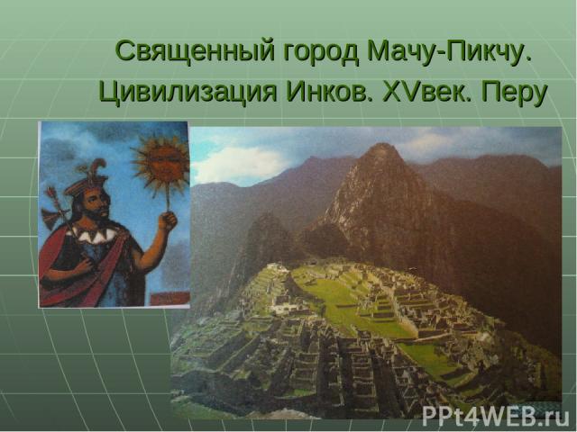 Священный город Мачу-Пикчу. Цивилизация Инков. XVвек. Перу