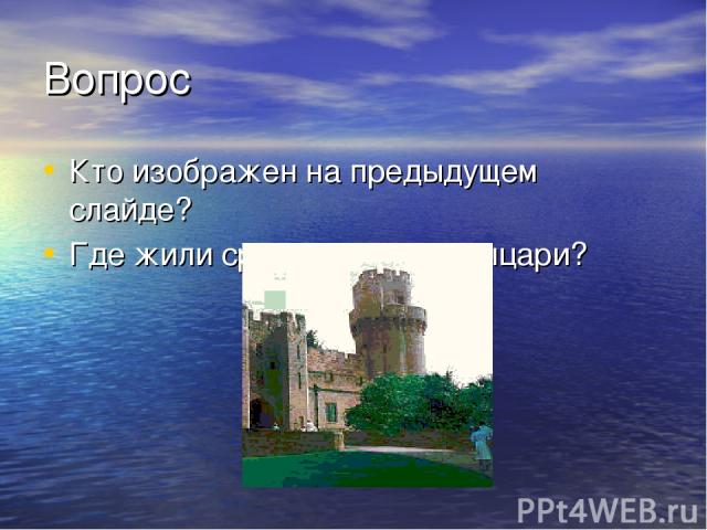 Вопрос Кто изображен на предыдущем слайде? Где жили средневековые рыцари?