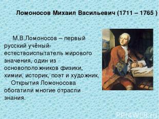 Ломоносов Михаил Васильевич (1711 – 1765 ) М.В.Ломоносов – первый русский учёный