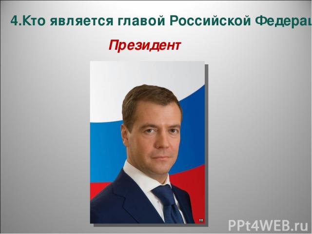 4.Кто является главой Российской Федерации? Президент