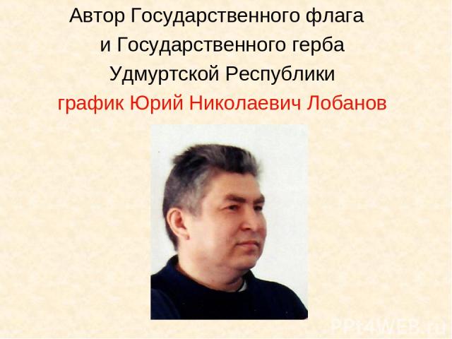 Автор Государственного флага и Государственного герба Удмуртской Республики график Юрий Николаевич Лобанов