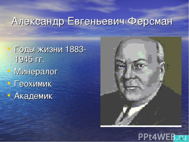 Александр Евгеньевич Ферсман Годы жизни 1883-1945 гг. Минералог Геохимик Академик