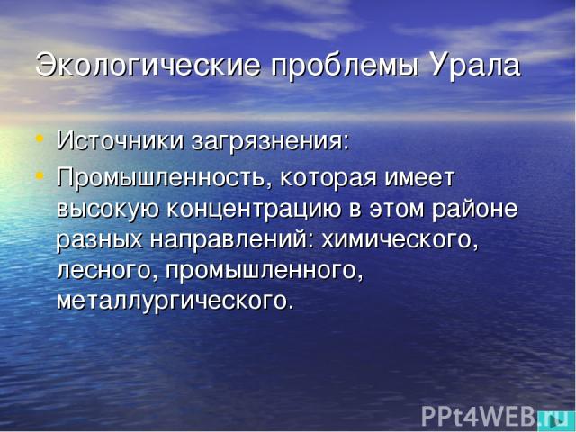 Экологические проблемы Урала Источники загрязнения: Промышленность, которая имеет высокую концентрацию в этом районе разных направлений: химического, лесного, промышленного, металлургического.