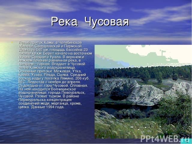 Река Чусовая Левый приток Камы, в Челябинской области, Свердловской и Пермской. Длина её 592 км, площадь бассейна 23 тысячи кв.км. Берёт начало на восточном склоне Среднего Урала. В верхнем и нижнем течении равнинная река, в среднем – горная. Впадае…