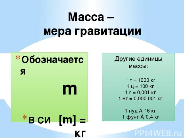 Обозначается m В СИ [m] = кг Масса – мера гравитации Другие единицы массы: 1 т = 1000 кг 1 ц = 100 кг 1 г = 0,001 кг 1 мг = 0,000 001 кг 1 пуд ≈ 16 кг 1 фунт ≈ 0,4 кг