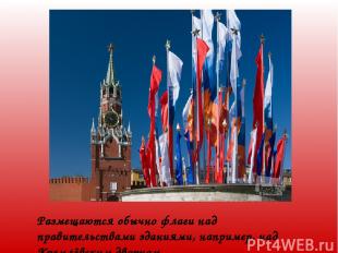Размещаются обычно флаги над правительствами зданиями, например, над Кремлёвским