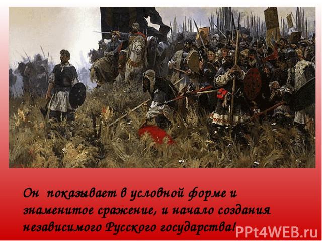 Он показывает в условной форме и знаменитое сражение, и начало создания независимого Русского государства!