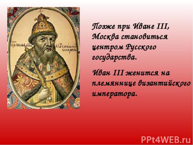 Позже при Иване III, Москва становиться центром Русского государства. Иван III женится на племяннице византийского императора.