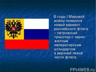 В годы I Мировой войны появился новый вариант российского флага – петровский три