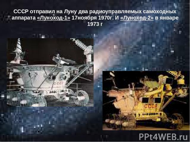 СССР отправил на Луну два радиоуправляемых самоходных аппарата «Луноход-1» 17ноября 1970г. И «Луноход-2» в январе 1973 г