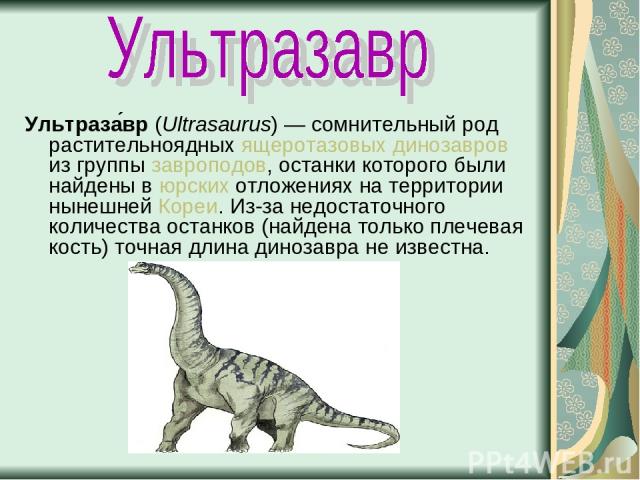 Ультраза вр (Ultrasaurus) — сомнительный род растительноядных ящеротазовых динозавров из группы завроподов, останки которого были найдены в юрских отложениях на территории нынешней Кореи. Из-за недостаточного количества останков (найдена только плеч…