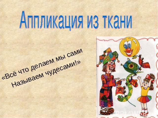 «Всё что делаем мы сами Называем чудесами!»