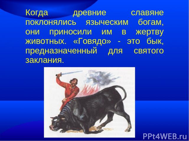 Когда древние славяне поклонялись языческим богам, они приносили им в жертву животных. «Говядо» - это бык, предназначенный для святого заклания.