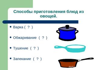 Способы приготовления блюд из овощей. Варка ( ? ) Обжаривание ( ? ) Тушение ( ?