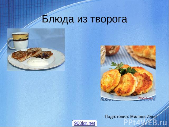 Блюда из творога Подготовил: Миляев Илья 900igr.net