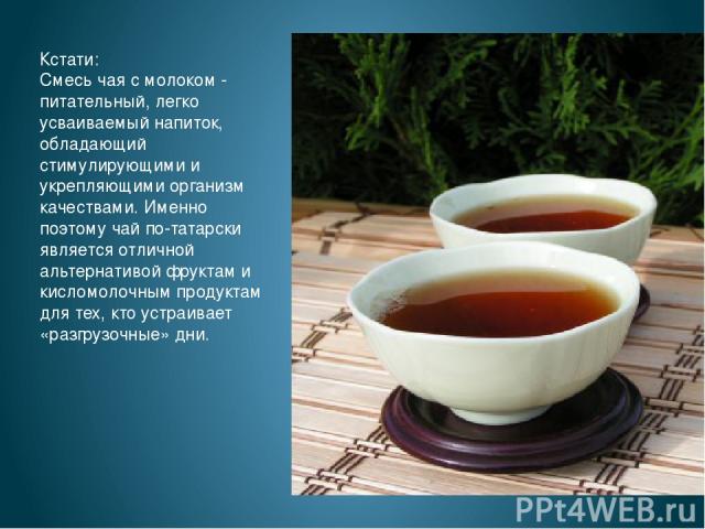Кстати: Смесь чая с молоком - питательный, легко усваиваемый напиток, обладающий стимулирующими и укрепляющими организм качествами. Именно поэтому чай по-татарски является отличной альтернативой фруктам и кисломолочным продуктам для тех, кто устраив…