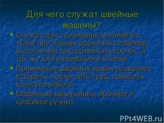 Для чего служат швейные машины? Служат для стачивания деталей из ткани при пошиве различных изделий, выполнения декоративных строчек, а так же для вышивании и штопки Применение швейных машин позволяет ускорить и облегчить труд, повысить качество раб…