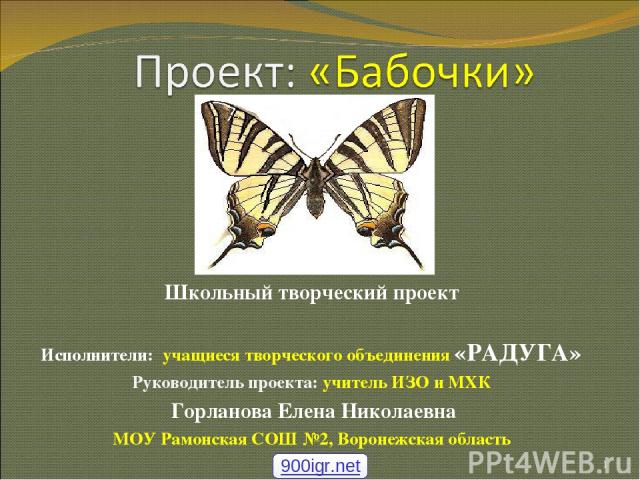 Школьный творческий проект Исполнители: учащиеся творческого объединения «РАДУГА» Руководитель проекта: учитель ИЗО и МХК Горланова Елена Николаевна МОУ Рамонская СОШ №2, Воронежская область * 900igr.net