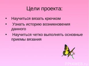 Цели проекта: Научиться вязать крючком Узнать историю возникновения данного Науч