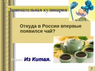 Занимательная кулинария Откуда в России впервые появился чай? Ответ: Из Китая.