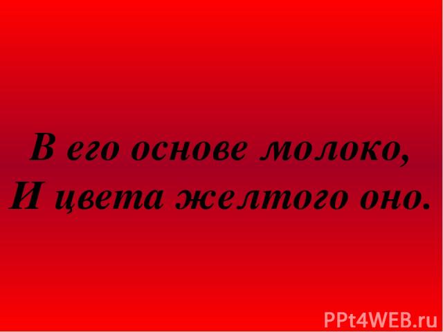 В его основе молоко, И цвета желтого оно.