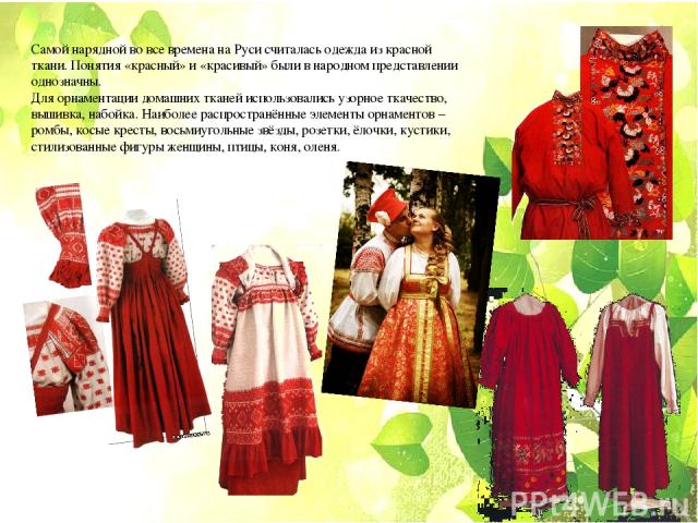 Самой нарядной во все времена на Руси считалась одежда из красной ткани. Понятия «красный» и «красивый» были в народном представлении однозначны. Для орнаментации домашних тканей использовались узорное ткачество, вышивка, набойка. Наиболее распростр…