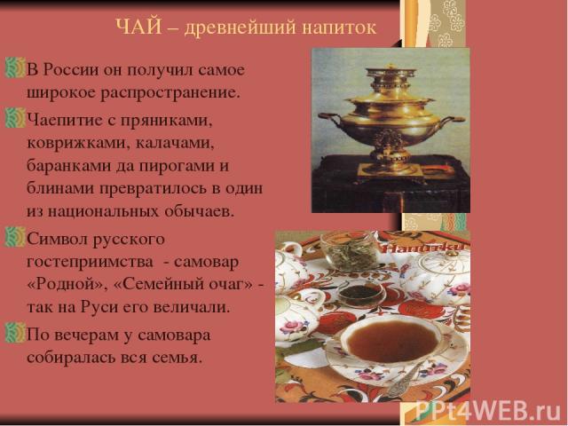 ЧАЙ – древнейший напиток В России он получил самое широкое распространение. Чаепитие с пряниками, коврижками, калачами, баранками да пирогами и блинами превратилось в один из национальных обычаев. Символ русского гостеприимства - самовар «Родной», «…