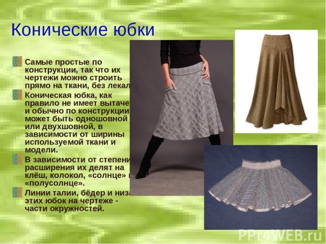 Конические юбки Самые простые по конструкции, так что их чертежи можно строить прямо на ткани, без лекал. Коническая юбка, как правило не имеет вытачек и обычно по конструкции может быть одношовной или двухшовной, в зависимости от ширины используемо…