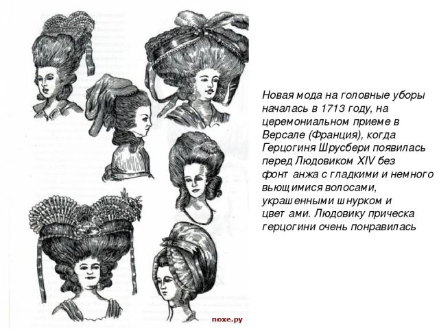 Новая мода на головные уборы началась в 1713 году, на церемониальном приеме в Версале (Франция), когда Герцогиня Шрусбери появилась перед Людовиком XIV без фонтанжа с гладкими и немного вьющимися волосами, украшенными шнурком и цветами. Людовику при…
