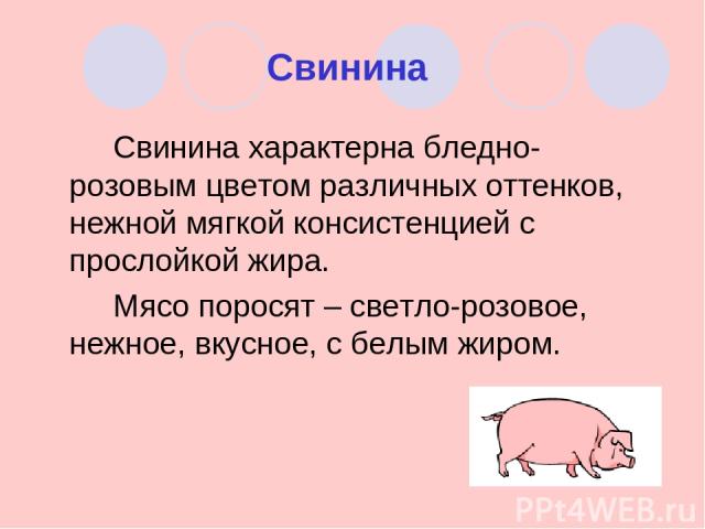 Свинина Свинина характерна бледно-розовым цветом различных оттенков, нежной мягкой консистенцией с прослойкой жира. Мясо поросят – светло-розовое, нежное, вкусное, с белым жиром.