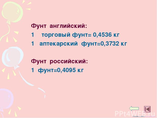 Фунт английский: торговый фунт= 0,4536 кг 1 аптекарский фунт=0,3732 кг Фунт российский: 1 фунт=0,4095 кг Скачано с сайта www.uroki.net