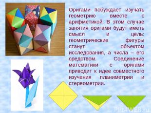 Оригами побуждает изучать геометрию вместе с арифметикой. В этом случае занятия