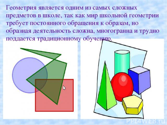 Геометрия является одним из самых сложных предметов в школе, так как мир школьной геометрии требует постоянного обращения к образам, но образная деятельность сложна, многогранна и трудно поддается традиционному обучению.