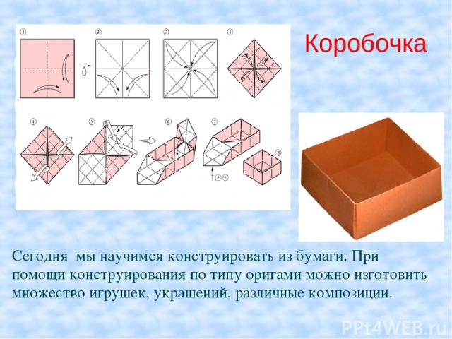 Коробочка Сегодня мы научимся конструировать из бумаги. При помощи конструирования по типу оригами можно изготовить множество игрушек, украшений, различные композиции.