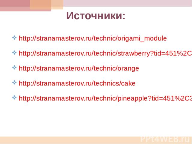 Источники: http://stranamasterov.ru/technic/origami_module http://stranamasterov.ru/technic/strawberry?tid=451%2C328 http://stranamasterov.ru/technic/orange http://stranamasterov.ru/technics/cake http://stranamasterov.ru/technic/pineapple?tid=451%2C328